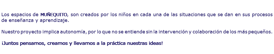  Los espacios de MUÑEQUITO, son creados por los niños en cada una de las situaciones que se dan en sus procesos de enseñanza y aprendizaje. Nuestro proyecto implica autonomía, por lo que no se entiende sin la intervención y colaboración de los más pequeños. ¡Juntos pensamos, creamos y llevamos a la práctica nuestras ideas!